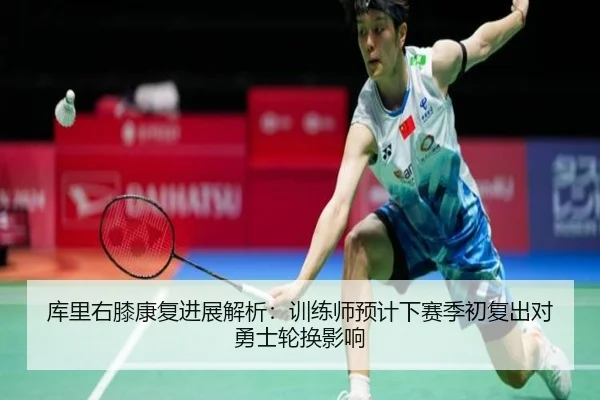 库里右膝康复进展解析：训练师预计下赛季初复出对勇士轮换影响