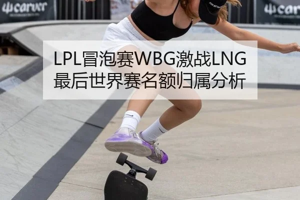 LPL冒泡赛WBG激战LNG 最后世界赛名额归属分析