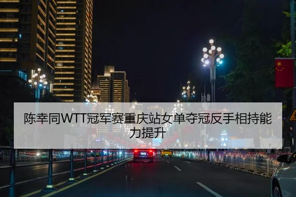陈幸同WTT冠军赛重庆站女单夺冠反手相持能力提升