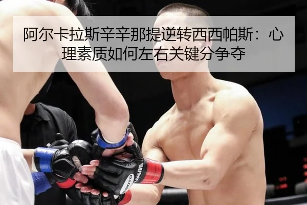 阿尔卡拉斯辛辛那提逆转西西帕斯：心理素质如何左右关键分争夺