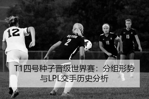 T1四号种子晋级世界赛：分组形势与LPL交手历史分析