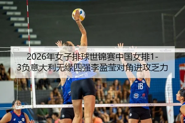 2026年女子排球世锦赛中国女排1-3负意大利无缘四强李盈莹对角进攻乏力